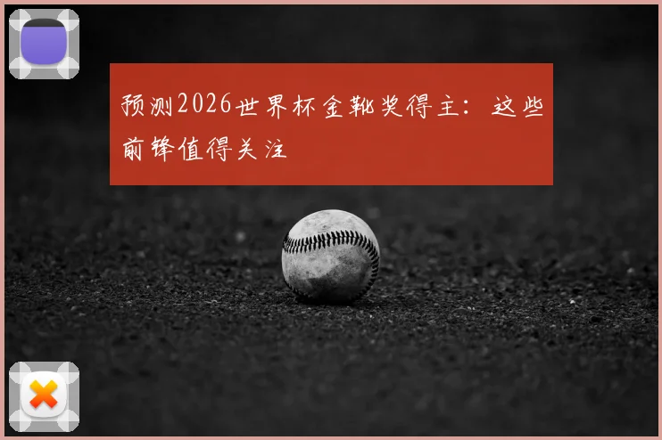 预测2026世界杯金靴奖得主:这些前锋值得关注