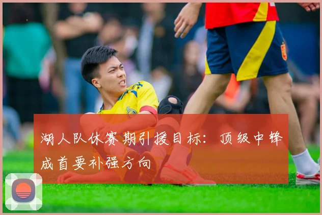 湖人队休赛期引援目标：顶级中锋成首要补强方向
