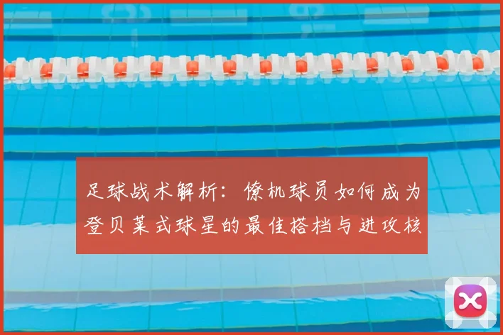 足球战术解析:僚机球员如何成为登贝莱式球星的最佳搭档与进攻核心