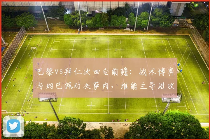巴黎vs拜仁次回合前瞻:战术博弈与姆巴佩对决萨内,谁能主导进攻赢得晋级?