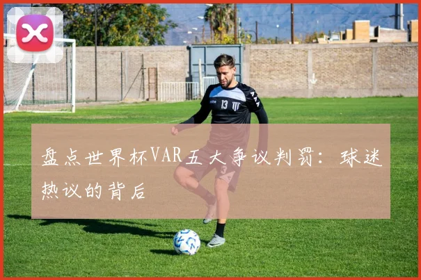 盘点世界杯VAR五大争议判罚:球迷热议的背后