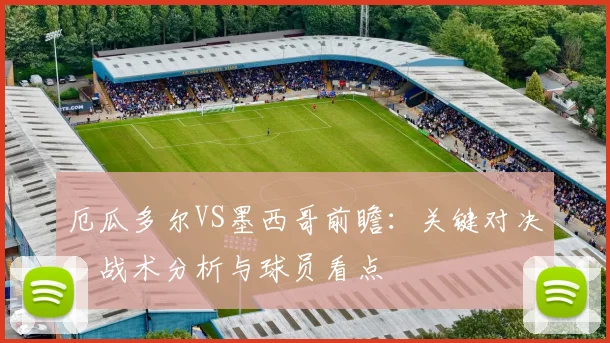 厄瓜多尔VS墨西哥前瞻:关键对决,战术分析与球员看点