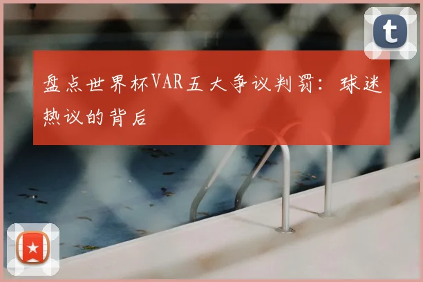 盘点世界杯VAR五大争议判罚:球迷热议的背后