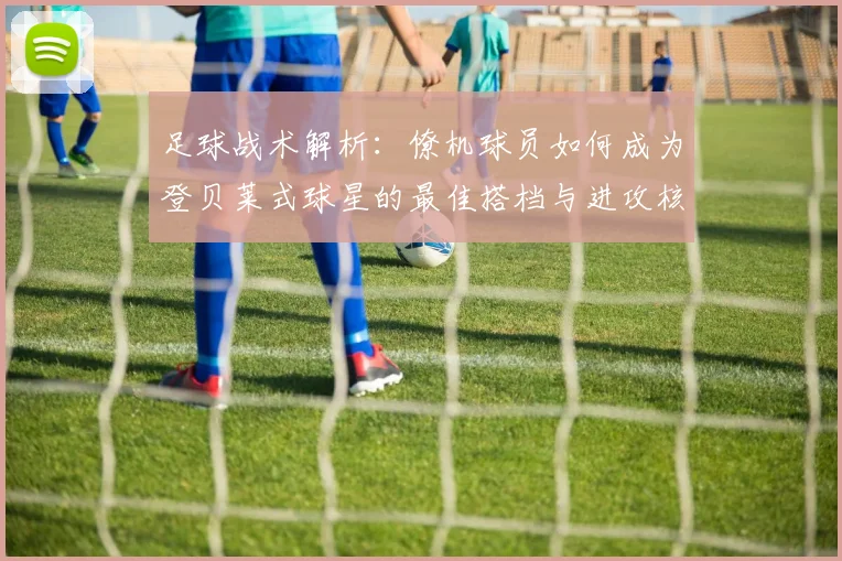 足球战术解析：僚机球员如何成为登贝莱式球星的最佳搭档与进攻核心