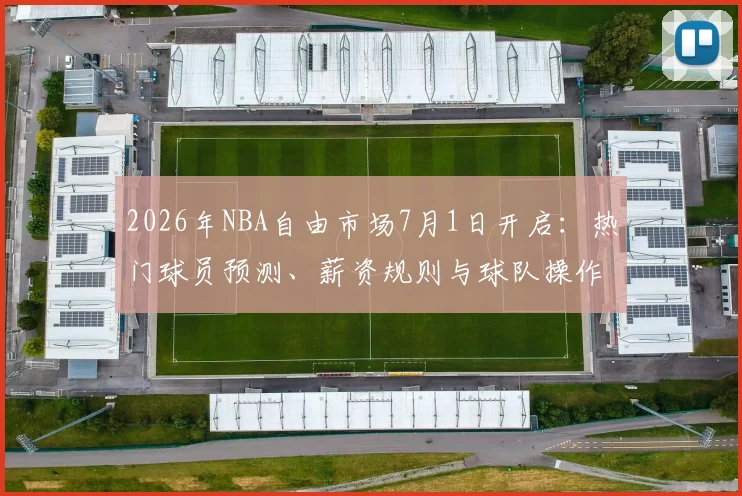 2026年NBA自由市场7月1日开启:热门球员预测、薪资规则与球队操作全解析