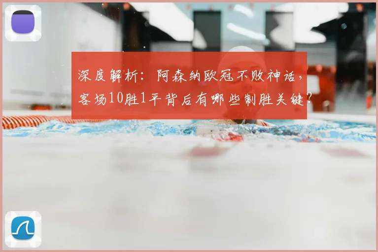 深度解析:阿森纳欧冠不败神话,客场10胜1平背后有哪些制胜关键?