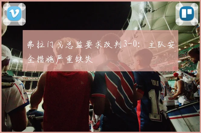 弗拉门戈总监要求改判3-0：主队安全措施严重缺失