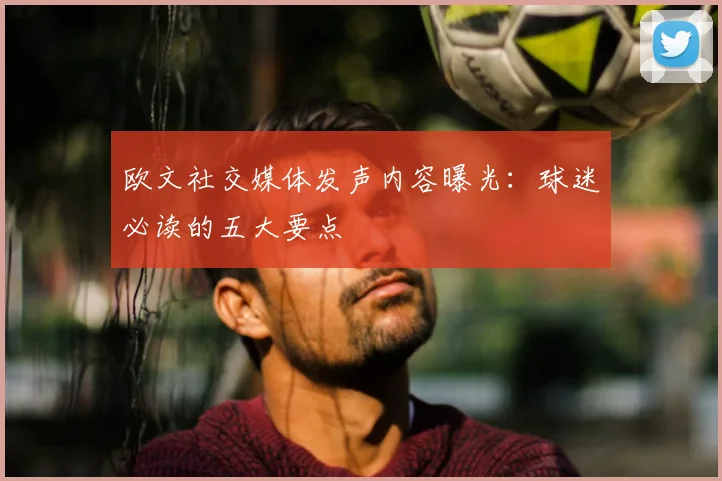 欧文社交媒体发声内容曝光:球迷必读的五大要点