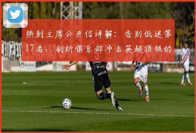 热刺主席公开信详解:告别低迷第17名,剖析俱乐部冲击英超顶级的务实计划