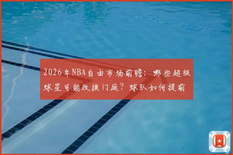 2026年NBA自由市场前瞻:哪些超级球星可能改换门庭?球队如何提前布局?