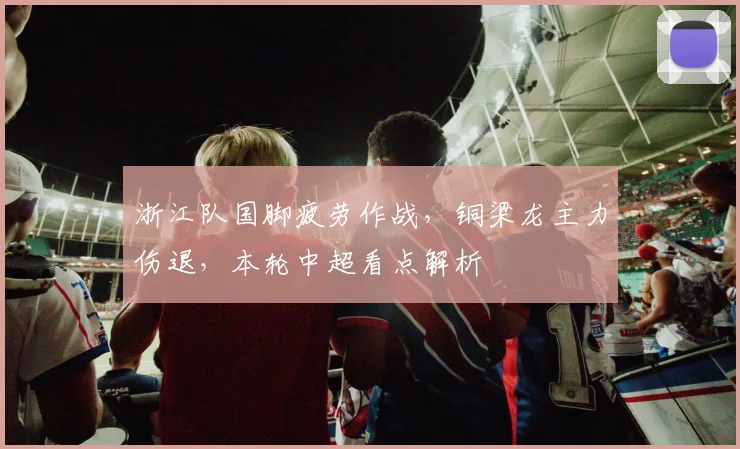 浙江队国脚疲劳作战,铜梁龙主力伤退,本轮中超看点解析