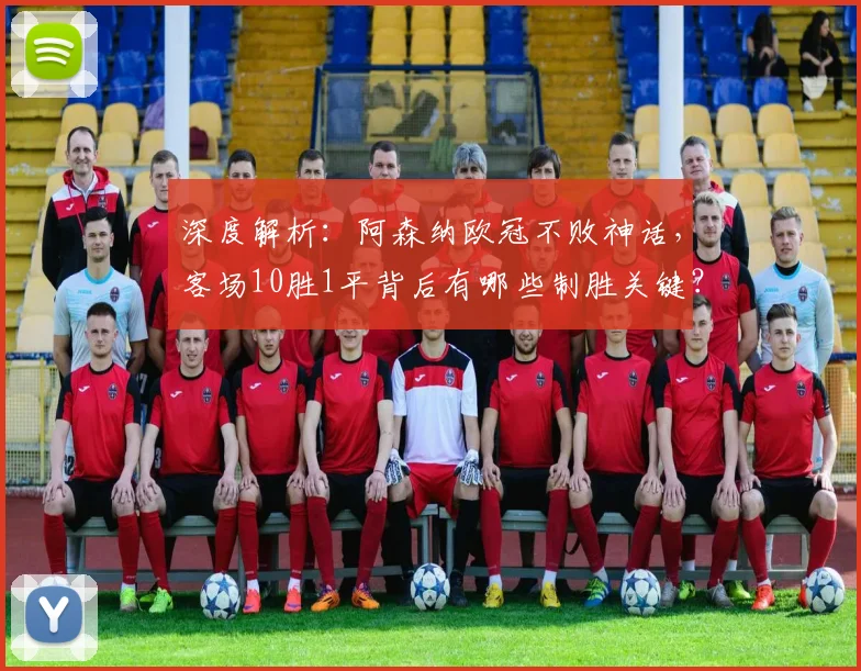 深度解析:阿森纳欧冠不败神话,客场10胜1平背后有哪些制胜关键?