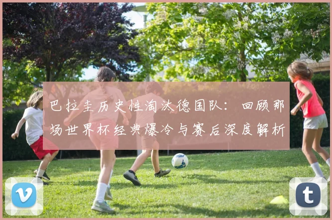巴拉圭历史性淘汰德国队:回顾那场世界杯经典爆冷与赛后深度解析