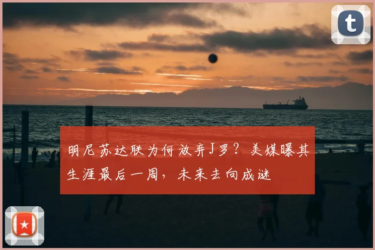 明尼苏达联为何放弃J罗？美媒曝其生涯最后一周，未来去向成谜